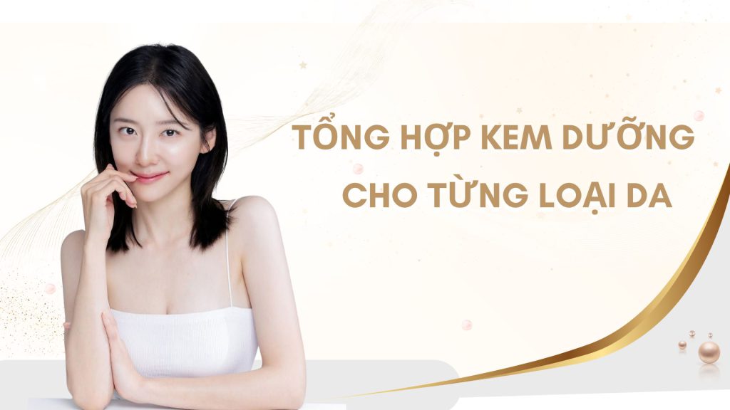 Tổng hợp kem dưỡng cho từng loại da